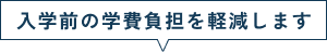 入学前の学費負担を軽減します